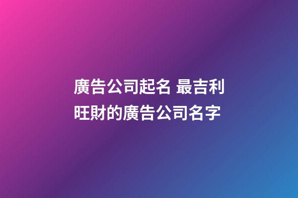 廣告公司起名 最吉利旺財的廣告公司名字
